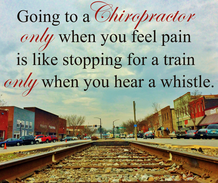 Going to a chiropractor only when you feel pain is like stopping for a train only when you hear a whistle.